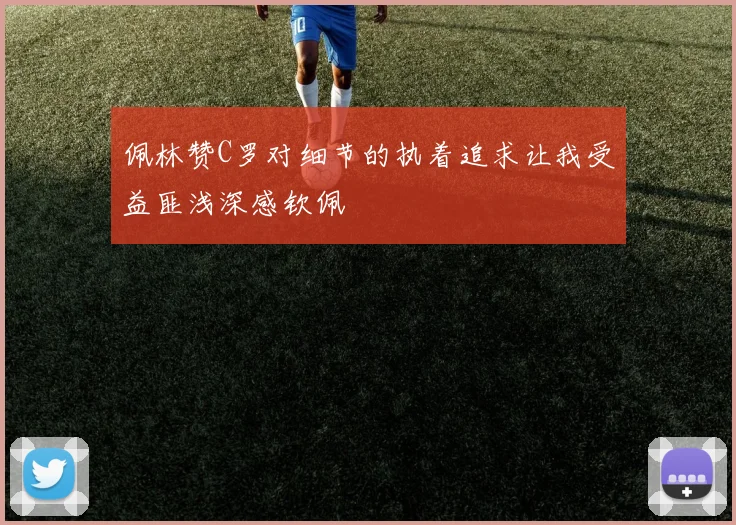 佩林赞C罗对细节的执着追求让我受益匪浅深感钦佩