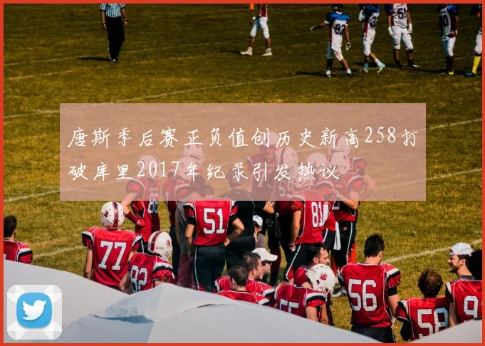 唐斯季后赛正负值创历史新高258打破库里2017年纪录引发热议