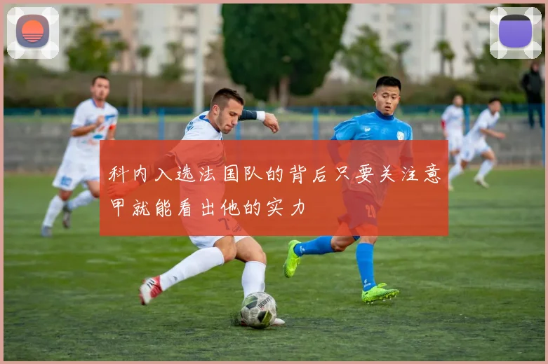 科内入选法国队的背后只要关注意甲就能看出他的实力