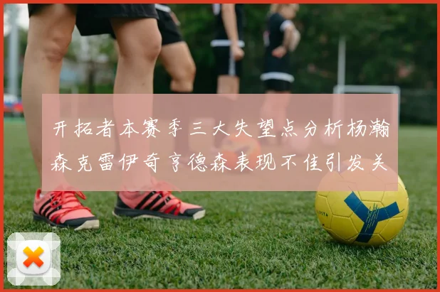 开拓者本赛季三大失望点分析杨瀚森克雷伊奇亨德森表现不佳引发关注