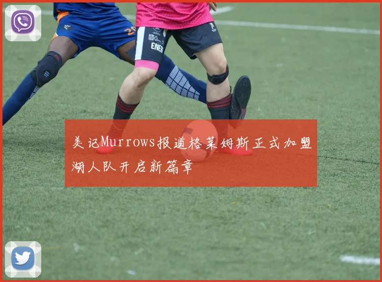 美记Murrows报道格莱姆斯正式加盟湖人队开启新篇章