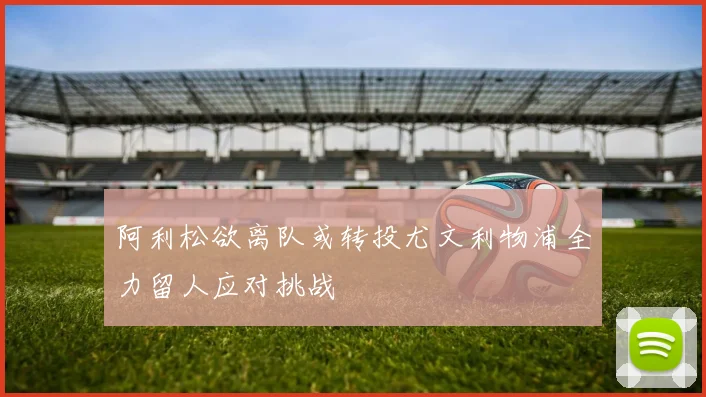 阿利松欲离队或转投尤文利物浦全力留人应对挑战
