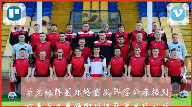 马竞对阵塞尔塔首发阵容公布格列兹曼卢克曼领衔明格萨莫里巴出战