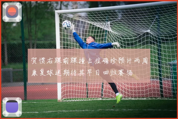 贺惯右踝前踝撞击症确诊预计两周康复球迷期待其早日回归赛场