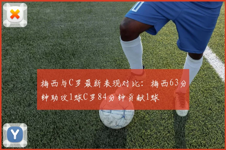 梅西与C罗最新表现对比：梅西63分钟助攻1球C罗84分钟贡献1球