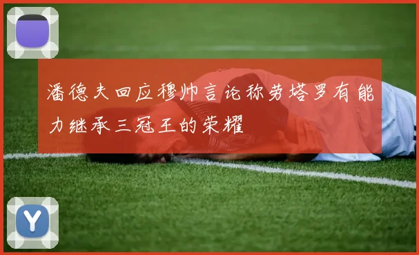 潘德夫回应穆帅言论称劳塔罗有能力继承三冠王的荣耀